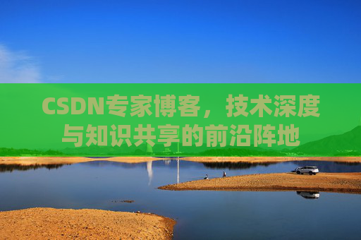 CSDN专家博客，技术深度与知识共享的前沿阵地
